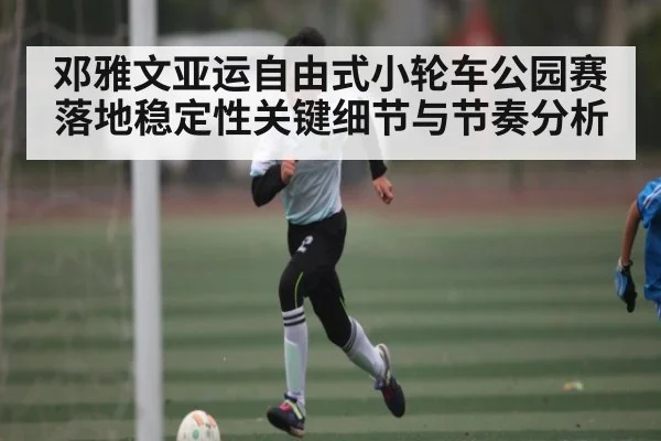 邓雅文亚运自由式小轮车公园赛落地稳定性关键细节与节奏分析