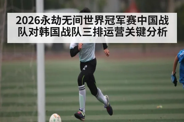 2026永劫无间世界冠军赛中国战队对韩国战队三排运营关键分析