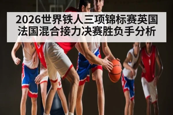 2026世界铁人三项锦标赛英国法国混合接力决赛胜负手分析